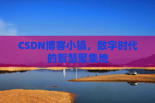 CSDN博客小镇，数字时代的智慧聚集地